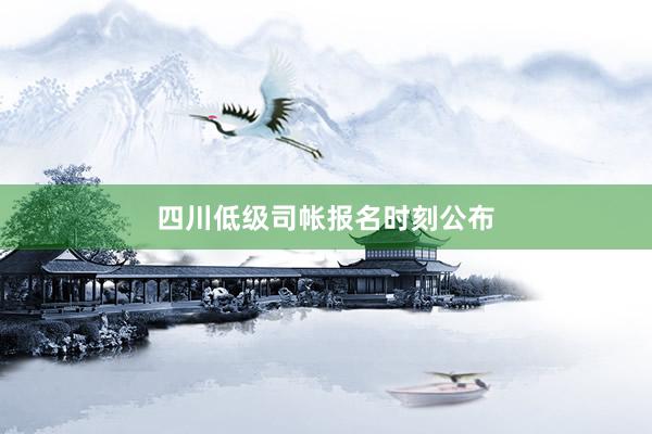 四川低级司帐报名时刻公布