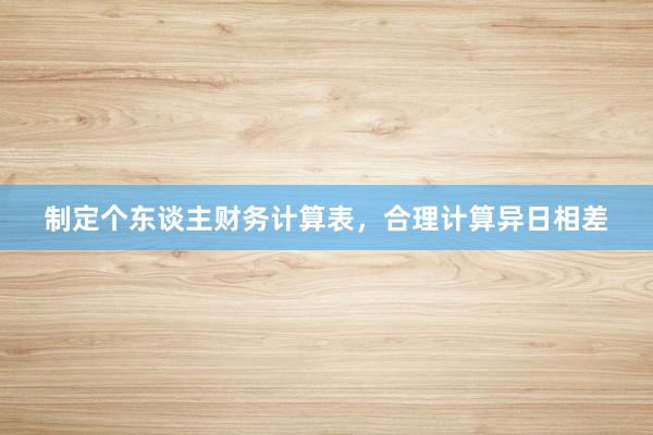 制定个东谈主财务计算表，合理计算异日相差