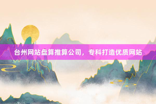 台州网站盘算推算公司，专科打造优质网站